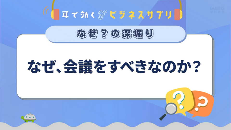 なぜ、会議をすべきなのか？／耳で効く！ビジネスサプリ　なぜ？の深堀り | GLOBIS学び放題×知見録