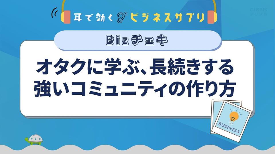 オタクに学ぶ、長続きする強いコミュニティの作り方／耳で効く！ビジネスサプリ　Bizチェキ