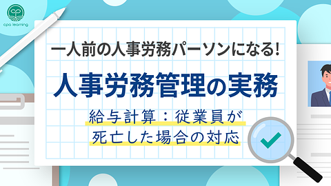 一人前の人事労務パーソンになる！人事労務管理の実務 ~給与計算：従業員が死亡した場合の対応~