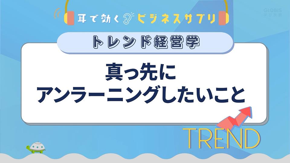 真っ先にアンラーニングしたいこと／耳で効く！ビジネスサプリ　トレンド経営学